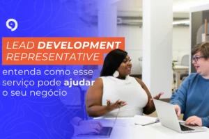 Lead Development Representative: entenda como esse serviço pode ajudar o seu negócio